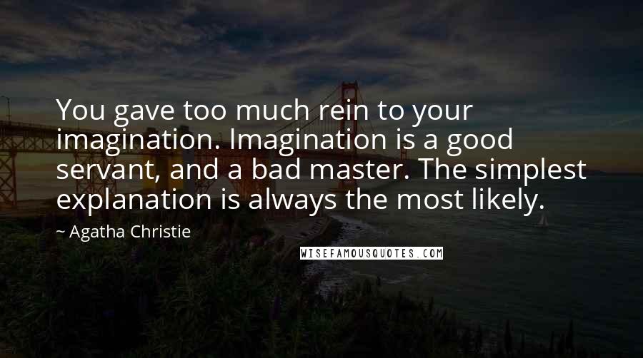 Agatha Christie Quotes: You gave too much rein to your imagination. Imagination is a good servant, and a bad master. The simplest explanation is always the most likely.