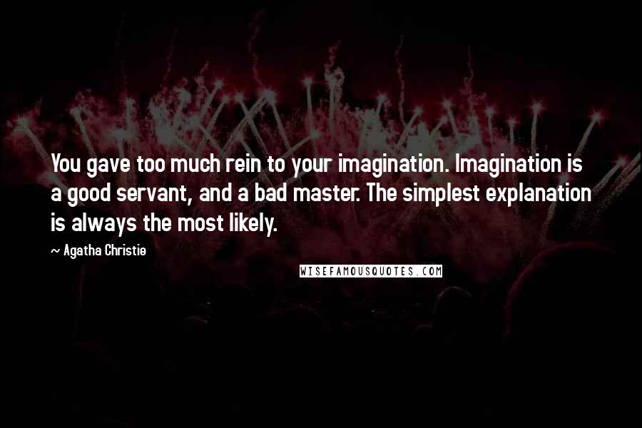 Agatha Christie Quotes: You gave too much rein to your imagination. Imagination is a good servant, and a bad master. The simplest explanation is always the most likely.