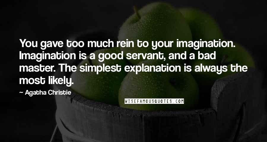 Agatha Christie Quotes: You gave too much rein to your imagination. Imagination is a good servant, and a bad master. The simplest explanation is always the most likely.