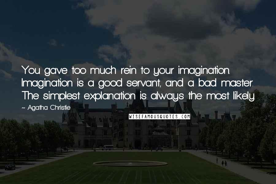 Agatha Christie Quotes: You gave too much rein to your imagination. Imagination is a good servant, and a bad master. The simplest explanation is always the most likely.