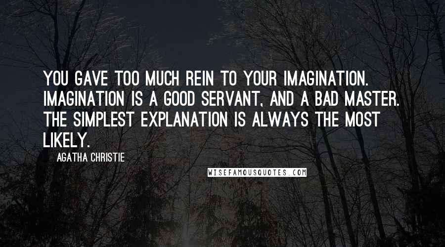 Agatha Christie Quotes: You gave too much rein to your imagination. Imagination is a good servant, and a bad master. The simplest explanation is always the most likely.