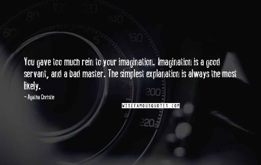 Agatha Christie Quotes: You gave too much rein to your imagination. Imagination is a good servant, and a bad master. The simplest explanation is always the most likely.