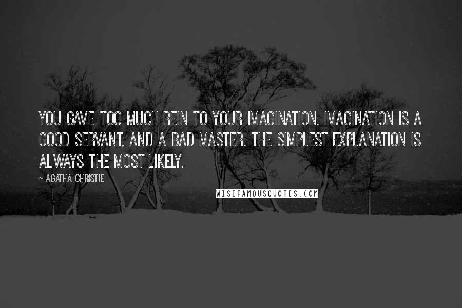 Agatha Christie Quotes: You gave too much rein to your imagination. Imagination is a good servant, and a bad master. The simplest explanation is always the most likely.
