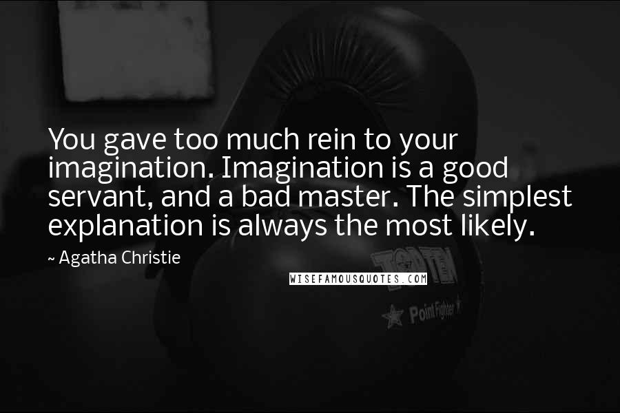 Agatha Christie Quotes: You gave too much rein to your imagination. Imagination is a good servant, and a bad master. The simplest explanation is always the most likely.