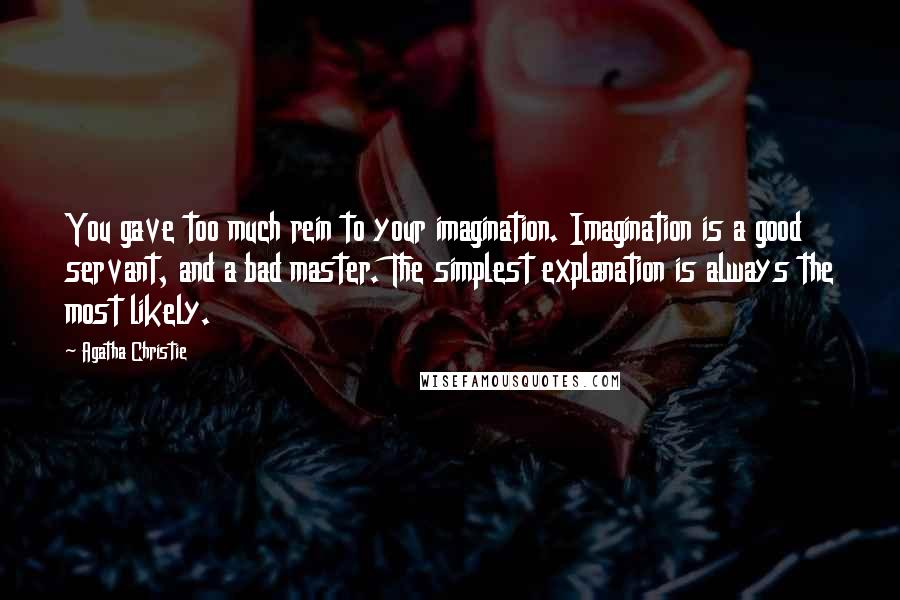 Agatha Christie Quotes: You gave too much rein to your imagination. Imagination is a good servant, and a bad master. The simplest explanation is always the most likely.