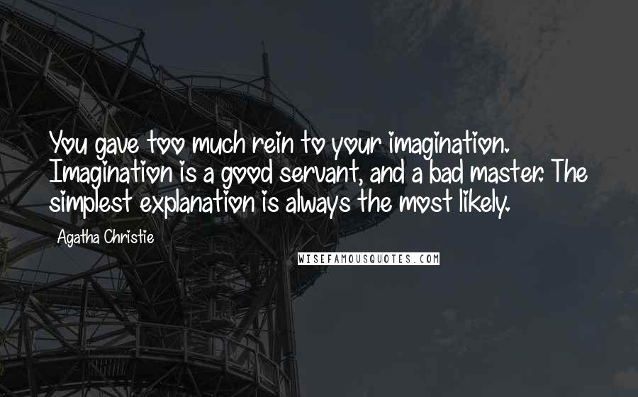 Agatha Christie Quotes: You gave too much rein to your imagination. Imagination is a good servant, and a bad master. The simplest explanation is always the most likely.