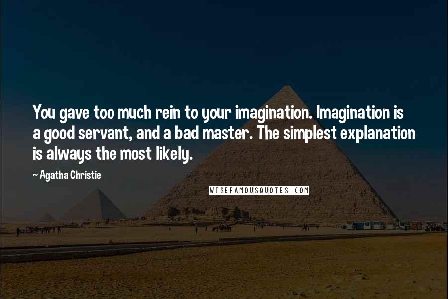 Agatha Christie Quotes: You gave too much rein to your imagination. Imagination is a good servant, and a bad master. The simplest explanation is always the most likely.