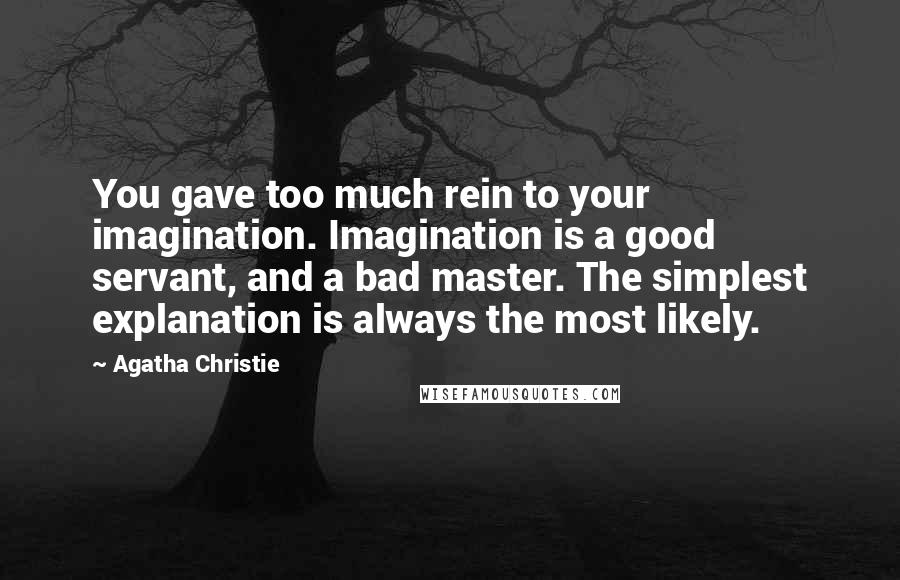 Agatha Christie Quotes: You gave too much rein to your imagination. Imagination is a good servant, and a bad master. The simplest explanation is always the most likely.