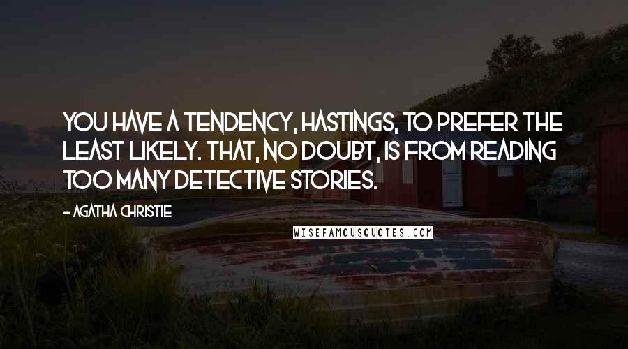 Agatha Christie Quotes: You have a tendency, Hastings, to prefer the least likely. That, no doubt, is from reading too many detective stories.