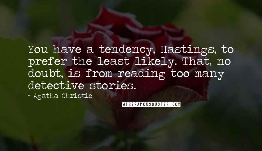 Agatha Christie Quotes: You have a tendency, Hastings, to prefer the least likely. That, no doubt, is from reading too many detective stories.
