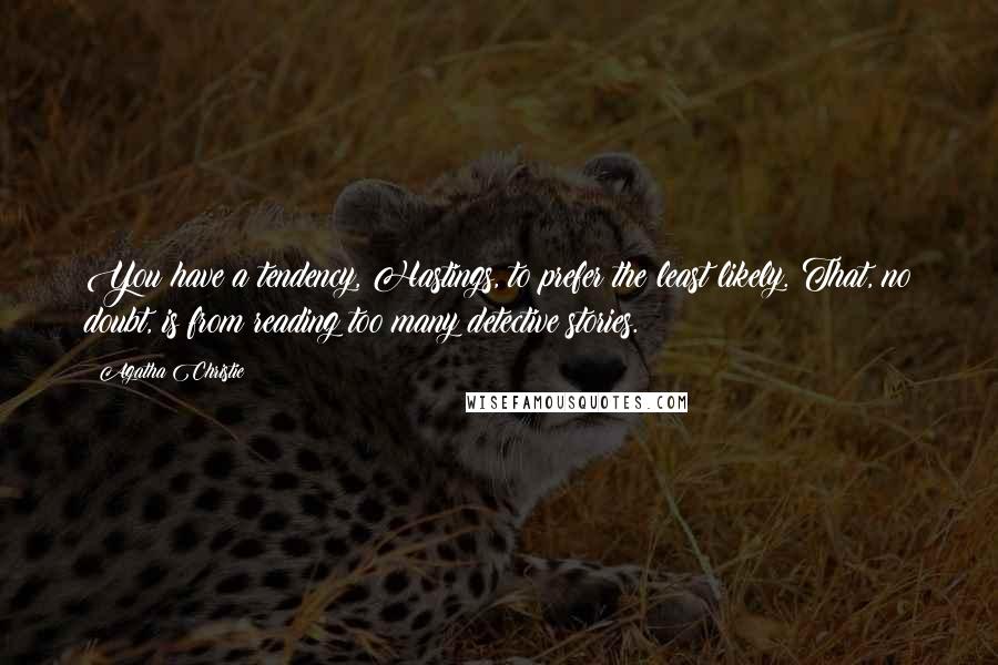 Agatha Christie Quotes: You have a tendency, Hastings, to prefer the least likely. That, no doubt, is from reading too many detective stories.