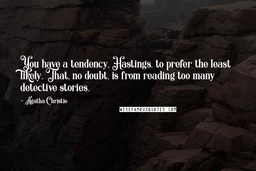 Agatha Christie Quotes: You have a tendency, Hastings, to prefer the least likely. That, no doubt, is from reading too many detective stories.