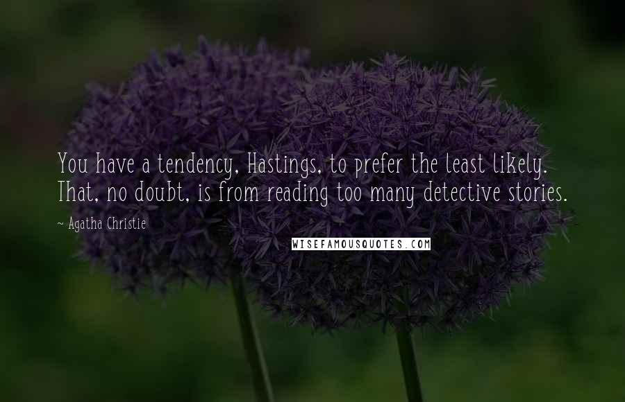 Agatha Christie Quotes: You have a tendency, Hastings, to prefer the least likely. That, no doubt, is from reading too many detective stories.
