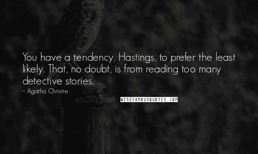Agatha Christie Quotes: You have a tendency, Hastings, to prefer the least likely. That, no doubt, is from reading too many detective stories.