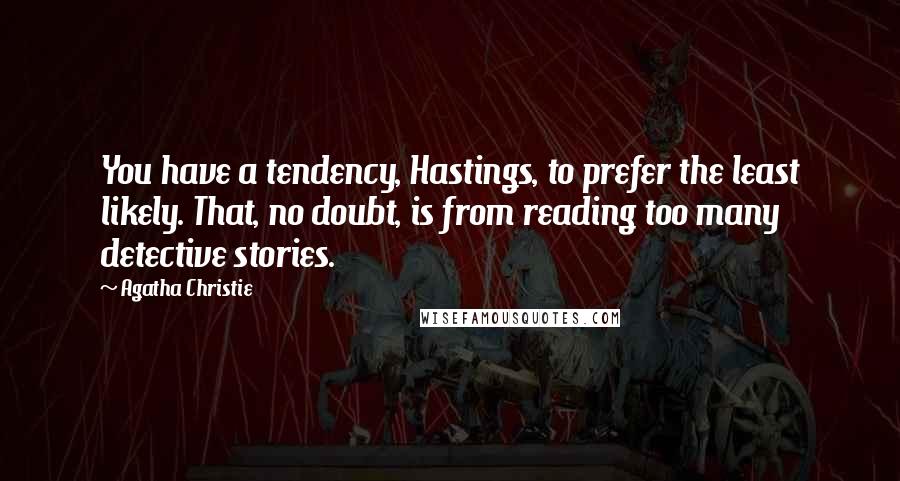 Agatha Christie Quotes: You have a tendency, Hastings, to prefer the least likely. That, no doubt, is from reading too many detective stories.