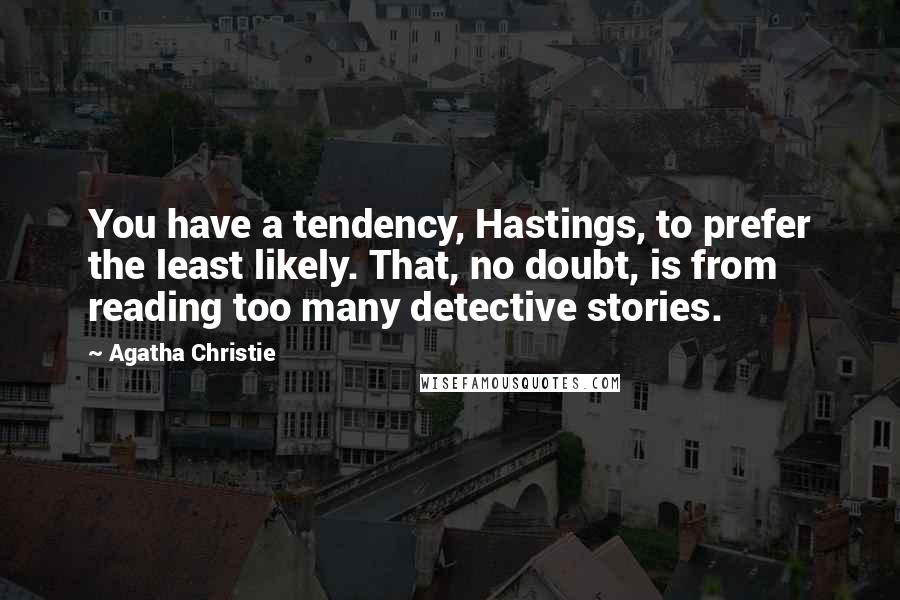 Agatha Christie Quotes: You have a tendency, Hastings, to prefer the least likely. That, no doubt, is from reading too many detective stories.
