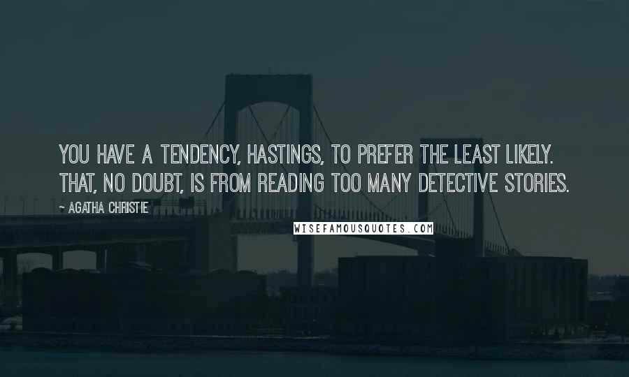 Agatha Christie Quotes: You have a tendency, Hastings, to prefer the least likely. That, no doubt, is from reading too many detective stories.