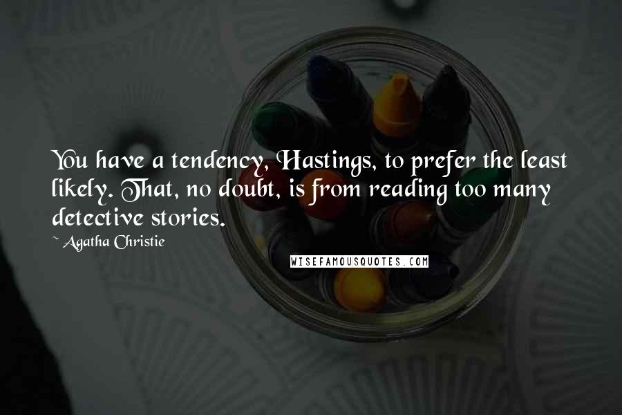 Agatha Christie Quotes: You have a tendency, Hastings, to prefer the least likely. That, no doubt, is from reading too many detective stories.