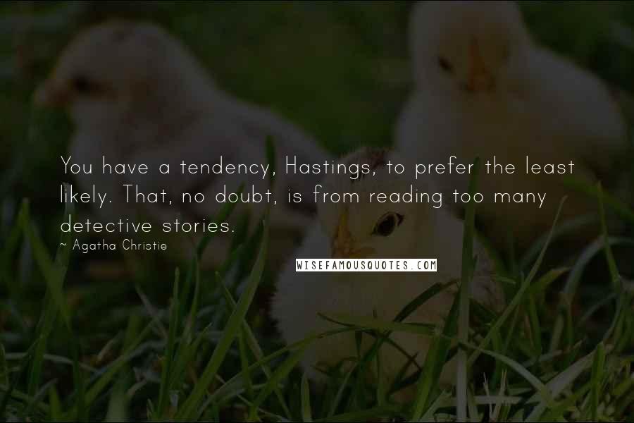 Agatha Christie Quotes: You have a tendency, Hastings, to prefer the least likely. That, no doubt, is from reading too many detective stories.