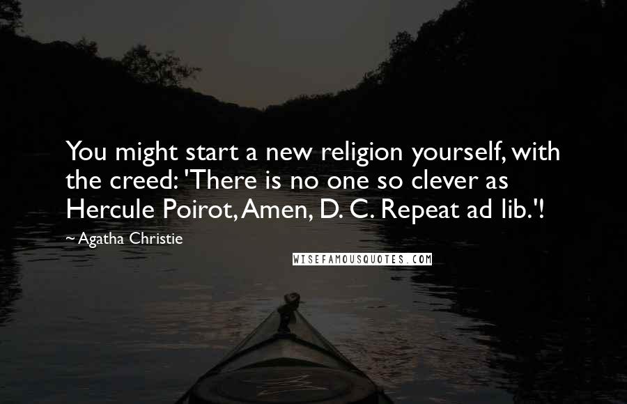 Agatha Christie Quotes: You might start a new religion yourself, with the creed: 'There is no one so clever as Hercule Poirot, Amen, D. C. Repeat ad lib.'!