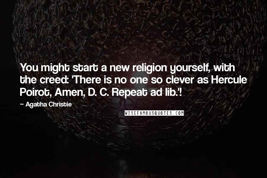 Agatha Christie Quotes: You might start a new religion yourself, with the creed: 'There is no one so clever as Hercule Poirot, Amen, D. C. Repeat ad lib.'!