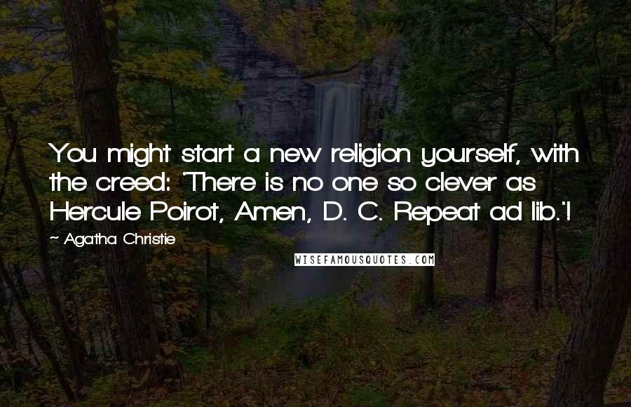 Agatha Christie Quotes: You might start a new religion yourself, with the creed: 'There is no one so clever as Hercule Poirot, Amen, D. C. Repeat ad lib.'!