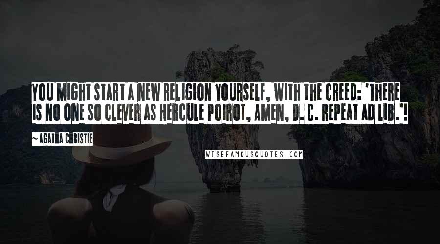 Agatha Christie Quotes: You might start a new religion yourself, with the creed: 'There is no one so clever as Hercule Poirot, Amen, D. C. Repeat ad lib.'!