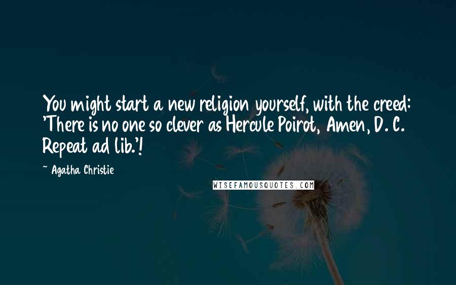 Agatha Christie Quotes: You might start a new religion yourself, with the creed: 'There is no one so clever as Hercule Poirot, Amen, D. C. Repeat ad lib.'!