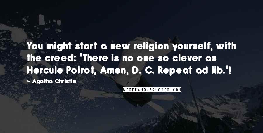 Agatha Christie Quotes: You might start a new religion yourself, with the creed: 'There is no one so clever as Hercule Poirot, Amen, D. C. Repeat ad lib.'!