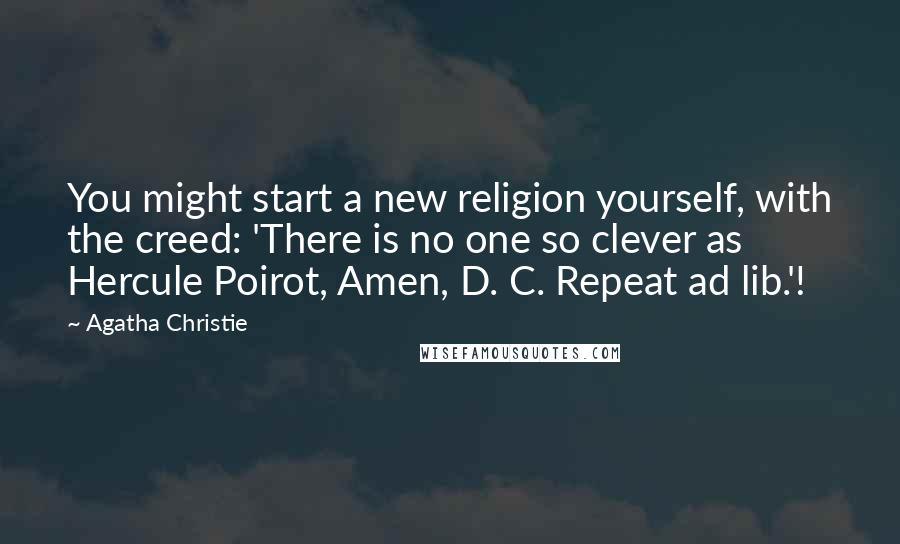 Agatha Christie Quotes: You might start a new religion yourself, with the creed: 'There is no one so clever as Hercule Poirot, Amen, D. C. Repeat ad lib.'!