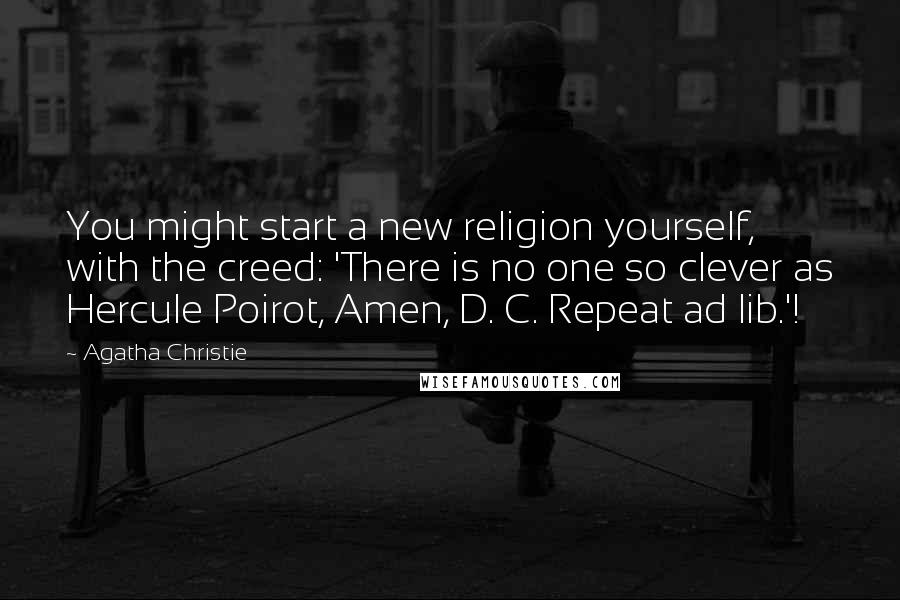 Agatha Christie Quotes: You might start a new religion yourself, with the creed: 'There is no one so clever as Hercule Poirot, Amen, D. C. Repeat ad lib.'!