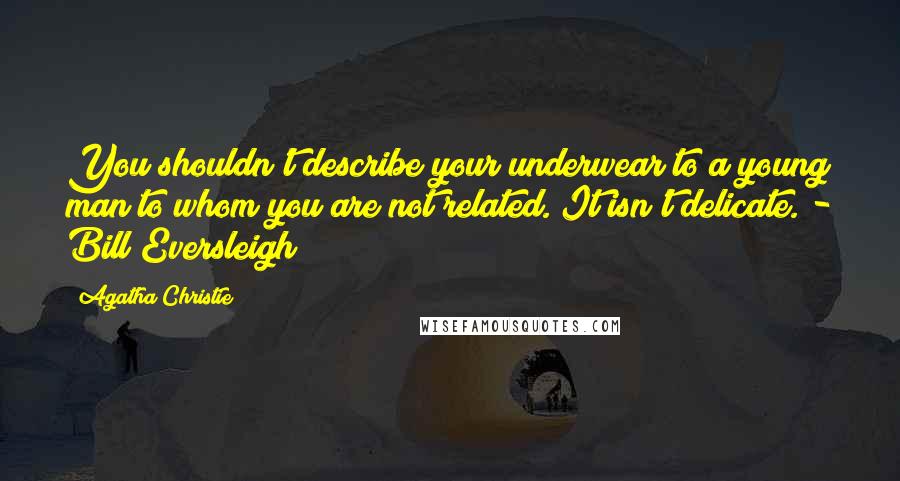 Agatha Christie Quotes: You shouldn't describe your underwear to a young man to whom you are not related. It isn't delicate. - Bill Eversleigh