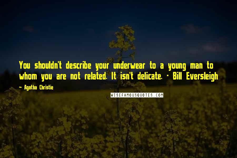 Agatha Christie Quotes: You shouldn't describe your underwear to a young man to whom you are not related. It isn't delicate. - Bill Eversleigh