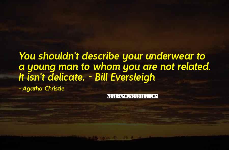 Agatha Christie Quotes: You shouldn't describe your underwear to a young man to whom you are not related. It isn't delicate. - Bill Eversleigh