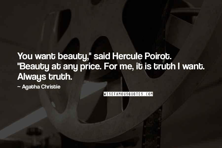 Agatha Christie Quotes: You want beauty," said Hercule Poirot. "Beauty at any price. For me, it is truth I want. Always truth.