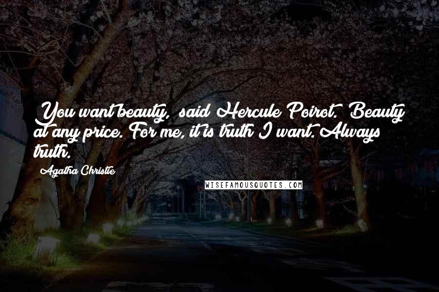 Agatha Christie Quotes: You want beauty," said Hercule Poirot. "Beauty at any price. For me, it is truth I want. Always truth.