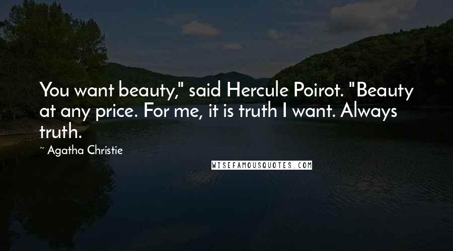 Agatha Christie Quotes: You want beauty," said Hercule Poirot. "Beauty at any price. For me, it is truth I want. Always truth.
