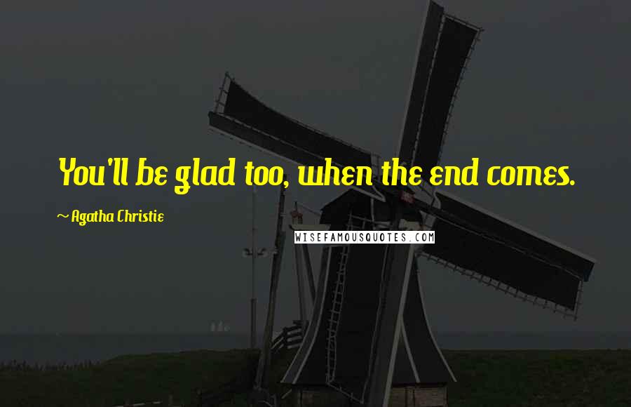 Agatha Christie Quotes: You'll be glad too, when the end comes.