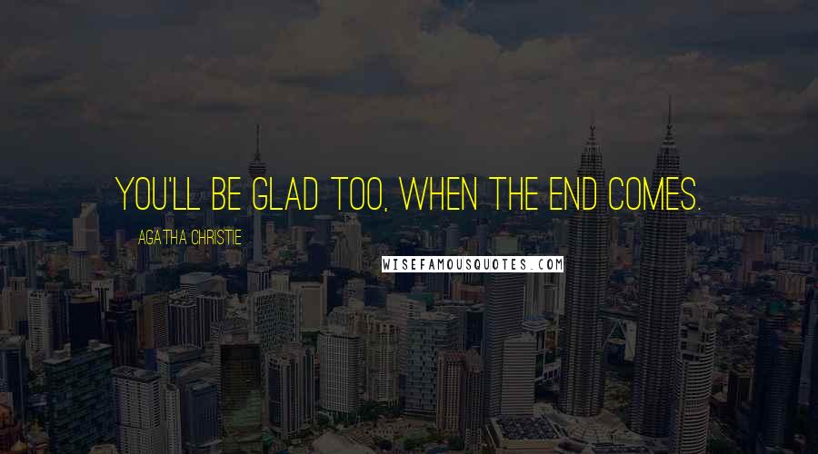 Agatha Christie Quotes: You'll be glad too, when the end comes.