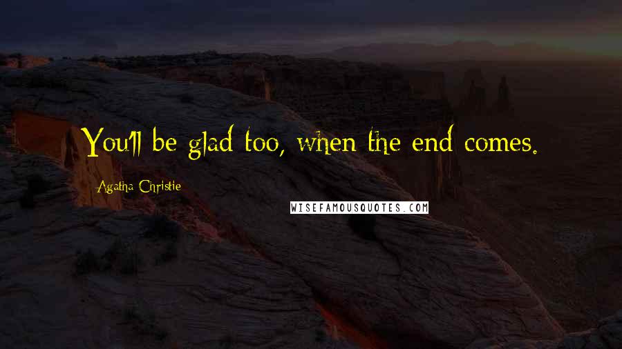 Agatha Christie Quotes: You'll be glad too, when the end comes.