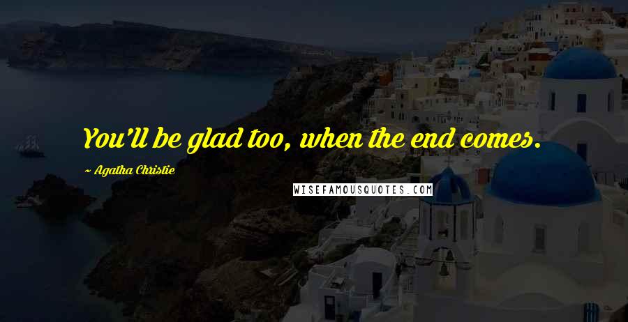Agatha Christie Quotes: You'll be glad too, when the end comes.