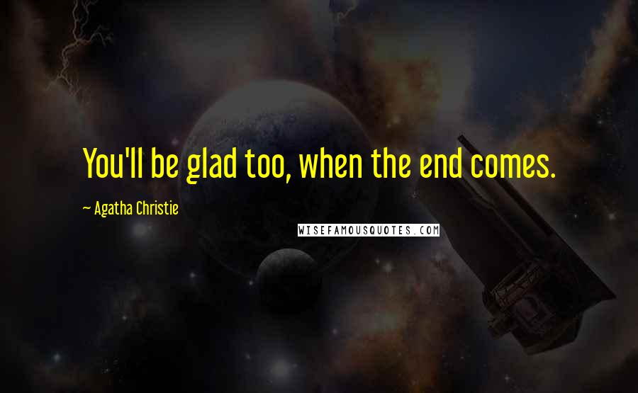 Agatha Christie Quotes: You'll be glad too, when the end comes.