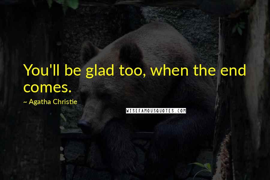 Agatha Christie Quotes: You'll be glad too, when the end comes.
