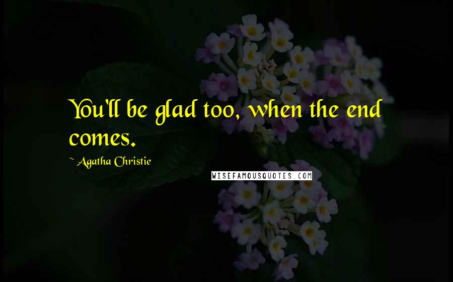 Agatha Christie Quotes: You'll be glad too, when the end comes.