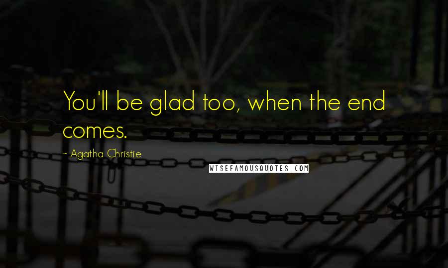 Agatha Christie Quotes: You'll be glad too, when the end comes.