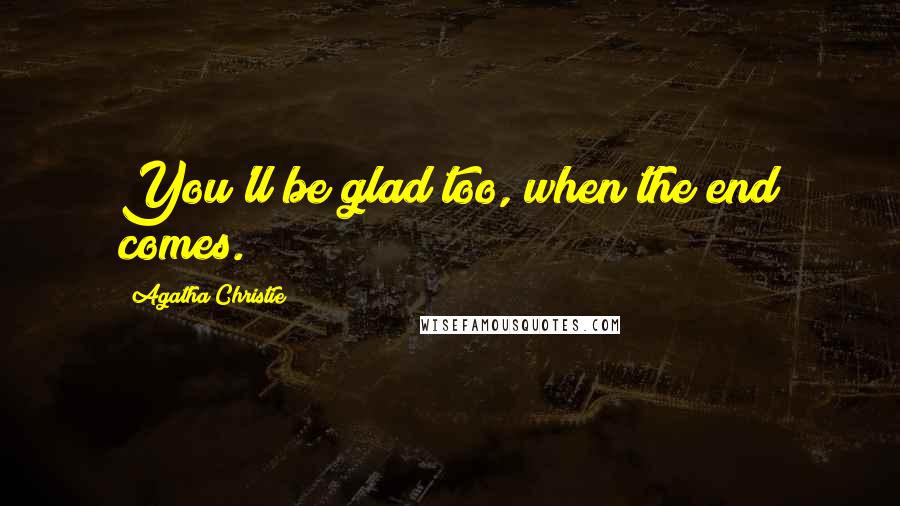 Agatha Christie Quotes: You'll be glad too, when the end comes.