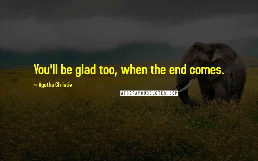 Agatha Christie Quotes: You'll be glad too, when the end comes.