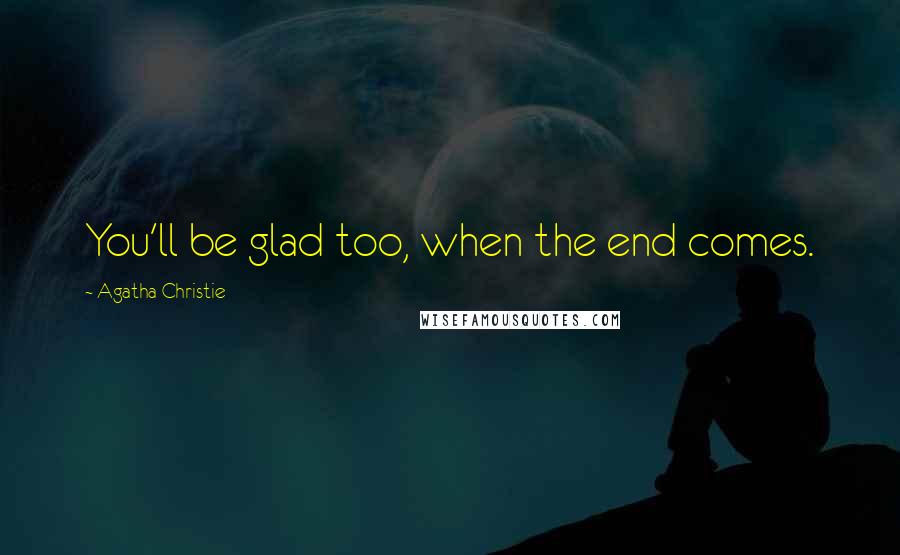 Agatha Christie Quotes: You'll be glad too, when the end comes.