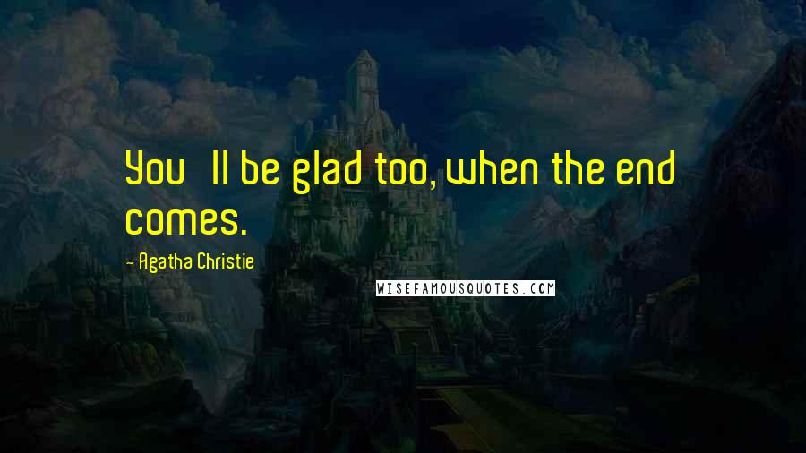 Agatha Christie Quotes: You'll be glad too, when the end comes.