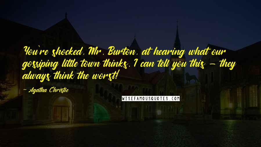 Agatha Christie Quotes: You're shocked, Mr. Burton, at hearing what our gossiping little town thinks. I can tell you this - they always think the worst!